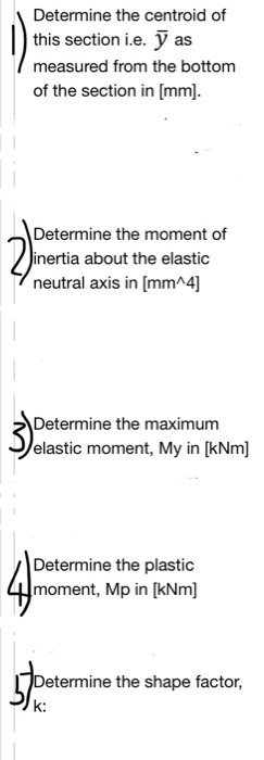 Determine the centroid of this section i.e.as measured from the bottom of the section in [mm) - Determine the moment of inert