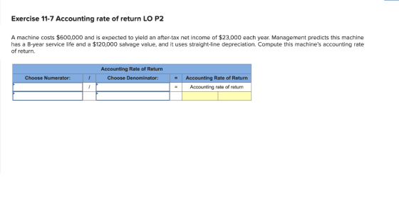 Exercise 11-7 Accounting rate of return LO P2 A machine costs $600,000 and is expected to yield an after-tax net income of $2