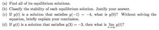 (a) Find all of its equilibrium solutions. (b) Classify the stability of each equilibrium solution. Justify your answer. (c)