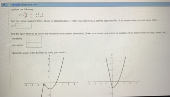 O-4 points LarApCalc103.1.047 11. Consider the following. Sx+ 5, x-1, xs-1 x>-1 Find the critical numbers. (Hint: Check for d