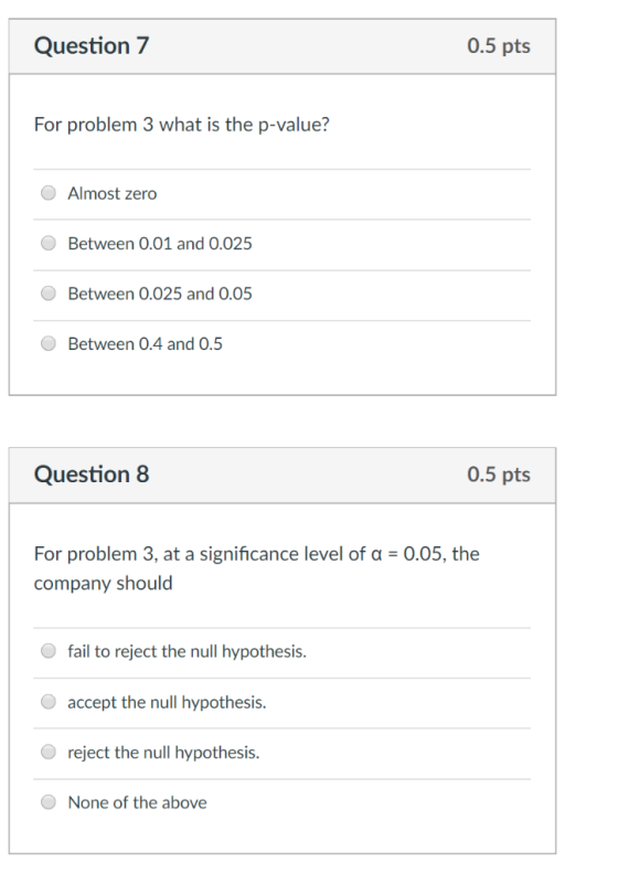 Question 7 0.5 pts For problem 3 what is the p-value? Almost zero Between 0.01 and 0.025 Between 0.025 and 0.05 Between 0.4 a