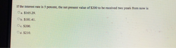 If the interest rate is 5 percent, the net present value of $200 to be received two years from now is Oa. $165.29 Ob. S181.41