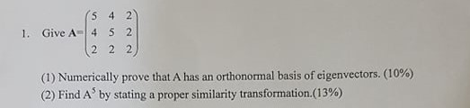 5 4 2 1. Give A 4 5 2 (1) Numerically prove that A has an orthonormal basis of eigenvectors. (10%) (2) Find A5 by stating a p
