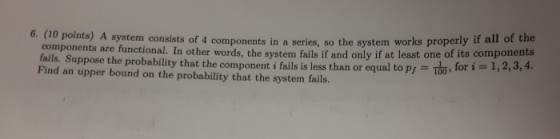 6. (10 points) A system consists of 4 components in a series, so the system works properly if all of the system fails if and