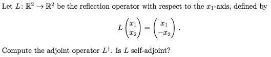 Let L: R2 → R2 be the reflection operator with respect to the x-axis, defined by 21 21 Compute the adjoint operator Lt. Is L