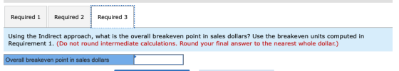 Required 2 Required 3 Required 1 Using the Indirect approach, what is the overall breakeven point in sales dollars? Use the b