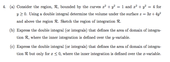 1 and r2 + y2 = 4 for 4. (a) Consider the region, R, bounded by the curves _ = 3c + 4y2 y 2 0. Using a double integral determ