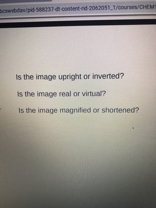 bcswebdav/pid-588237-dt-content-rid-2062051 1/courses/CHEM Is the image upright or inverted? Is the image real or virtual? Is