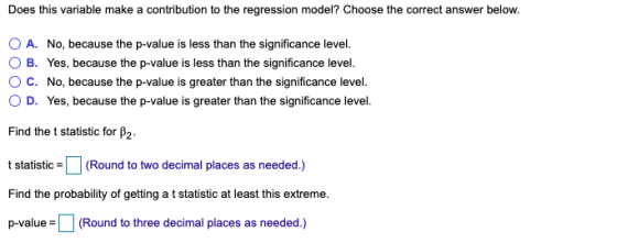 Does this variable make a contribution to the regression model? Choose the correct answer below. O A. No, because the p-value