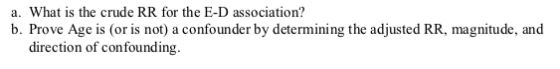 a. What is the crude RR for the E-D association? b. Prove Age is (or is not) a confounder by determining the adjusted RR, mag