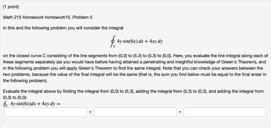 1 point) Math 215 Homework homework10, Problem 5 In this and the following problem you will consider the integral 4y sin(6x)