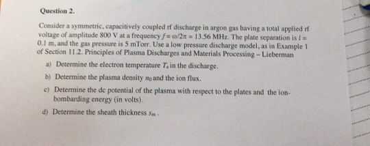 Question 2. Consider a symmetric, capacitively coupled rf discharge in argon gas having a total applied rf voltage of amplitu