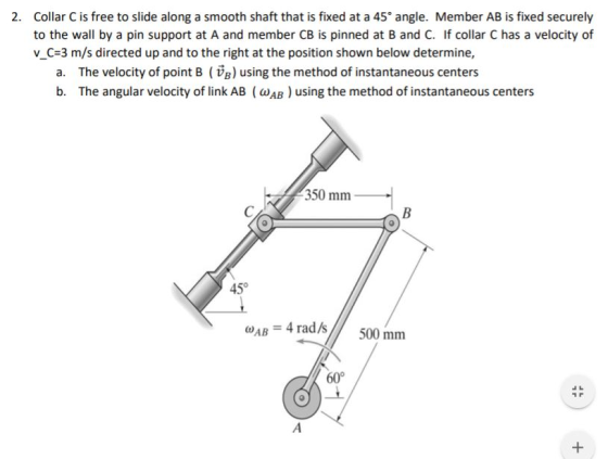 Collar C is free to slide along a smooth shaft that is fixed at a 45° angle. Member AB is fixed securely to the wall by a pin