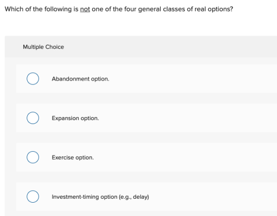Which of the following is not one of the four general classes of real options? Multiple Choice Abandonment option. Expansion