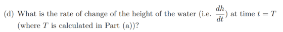 dh (d) What is the rate of change of the height of the water (i.e. at time T where T is calculated in Part (a)?