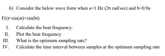 6) Consider the below wave form when a-1 Hz (2n rad/sec) and b-0.9a F(t) sin(at)+sin(bt) I. Calculate the beat frequency. II.
