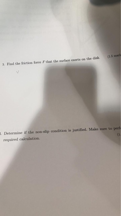 (1.5 mar 3. Find the friction force F that the surface exerts on the disk. . Determine if the non-slip condition is justified