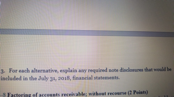 3. For each alternative, explain any required note disclosures that woul included in the July 31, 2018, financial statements.