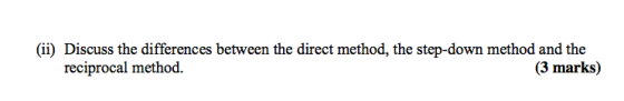 (ii) Discuss the differences between the direct method, the step-down method and the reciprocal method. (3 marks)