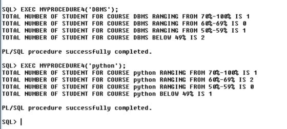 SQL> EXEC MYPROCEDURE4DBMS); TOTAL NUMBER OF STUDENT FOR COURSE DBMS RANGING FROM 70%-100% IS 1 TOTAL NUMBER OF STUDENT FOR
