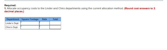 Required 1. Allocate occupancy costs to the Linder and Chiro departments using the current allocation method. (Round cost ans