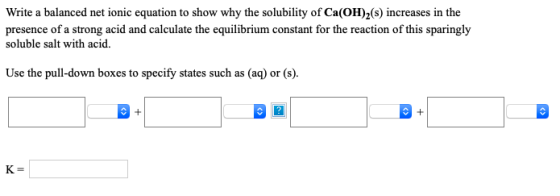 Write a balanced net ionic equation to show why the solubility of Ca(OH)2(s) increases in the presence of a strong acid and c