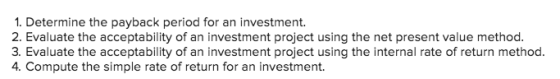 1. Determine the payback period for an investment. 2. Evaluate the acceptability of an investment project using the net prese