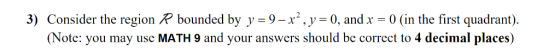 3) Consider the region R bounded by y 9-x2,y = 0, and x 0 (in the first quadrant) (Note: you may use MATH 9 and your answers