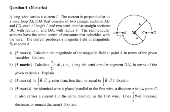 Question 4 (20 marks) A long wire carries a current I. The current is perpendicular to a wire loop ABCDA that consists of two