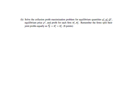 (h) Solve the collusion profit maximization problem for equilibrium quantities q,4,Q, Remember the firms split their equilib