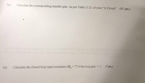 Sc) Calculate the corresponding transfer gain (as per Table 11.2) of your A Cireuit (13 pts,) if the loop gain . pts.) Sd) C