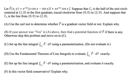 Let F(x, y) e*y (y cos x - centered at (1,0) in the first quadrant, traced clockwise from (0,0) to (2, 0). And suppose that C