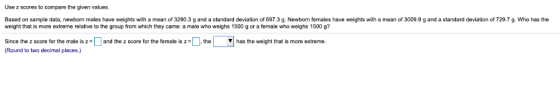 Use z scores to compare the given values Based on sample data, newborn males have weights with a mean of 3290.3 g and a stand