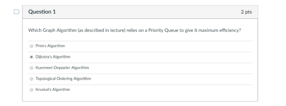 D Question 1 2 pts Which Graph Algorithm (as described in lecture) relies on a Priority Queue to give it maximum efficiency?