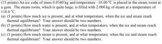 (15 points) An ice cube of mass 0.0340 kg and temperature -10.00 °C is placed in the steam room at a gym. The steam room, whi
