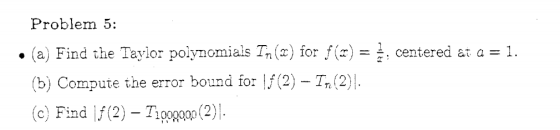 Problem 5: . (a) Find the Taylor polynomials Τη ( ) for f(z)-1. centered at a-1 b) Compute the error bound for |f (2) Tn (2)