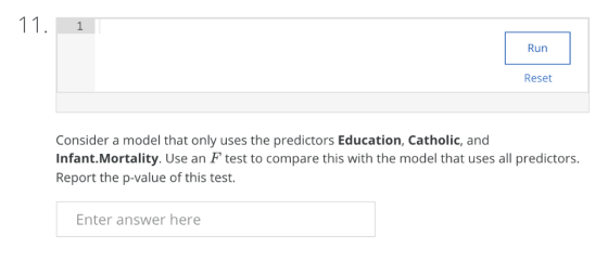 11. 1 Run Reset Consider a model that only uses the predictors Education, Catholic, and Infant.Mortality. Use an F test to co