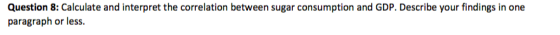 Question 8: Calculate and interpret the correlation between sugar consumption and GDP. Describe your findings in one paragrap