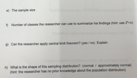 The sample size e) f) Number of classes the researcher can use to summarize his findings (hint: use 2>n) g) Can the researche