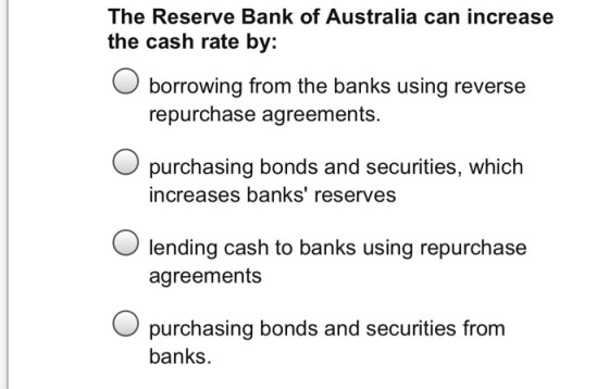 The Reserve Bank of Australia can increase the cash rate by: O borrowing from the banks using reverse repurchase agreements.