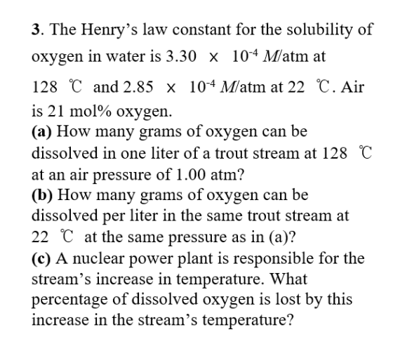 3. The Henrys law constant for the solubility of 10-4 Matm at oxygen in water is 3.30 x 128 C and 2.85 x 104 M/atm at 22 C.