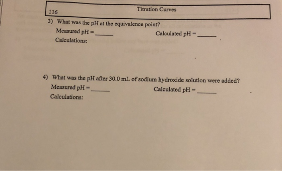 Titration Curves 116 3) What was the pH at the equivalence point? Measured pH Calculated pH Calculations: 4) What was the pH