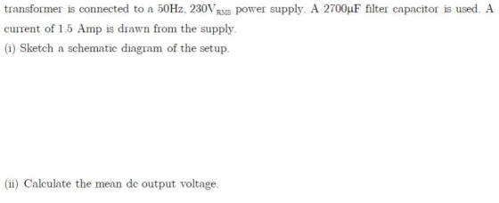 transformer is connected to a 50Hz, 230Vus power supply. A 2700μF filter capacitor is used. A current of 1.5 Amp is drawn fro
