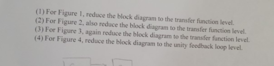 (1) For Figure 1, reduce the block diagram to the transfer function level. (2) For Figure 2, also reduce the block diagram to