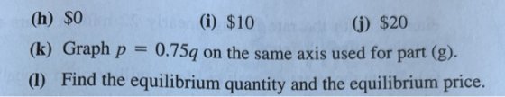 (h) $0 (i) $10 () $20 (k) Graph p 0.75q on the same axis used for part (g). (I) Find the equilibrium quantity and the equilib