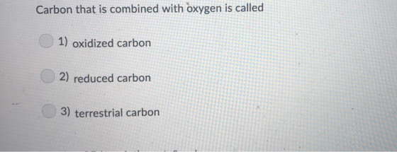 Carbon that is combined with oxygen is called 1) oxidized carbon 2) reduced carbon 3) terrestrial carbon