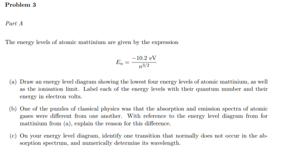 Problem 3 Part A The energy levels of atomic mattinium are given by the expression -10.2 eV En = ηλ/2 (a) Draw an energy leve