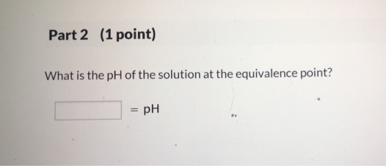 Part 2 (1 point) What is the pHh of the solution at the equivalence point - pH