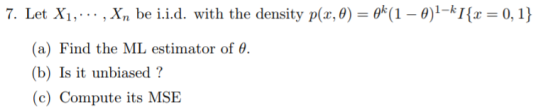 7. Let Xi, . . . , Xn be i.id, with the density p(z,0)-gk(1-0)1-k1(z-0, 1) (b) Is it unbiased? (c) Compute its MSE