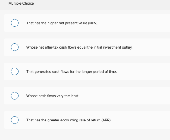 Multiple Choice That has the higher net present value (NPV). Whose net after-tax cash flows equal the initial investment outl